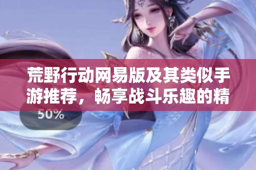 荒野行動(dòng)網(wǎng)易版及其類似手游推薦，暢享戰(zhàn)斗樂趣的精彩體驗(yàn)
