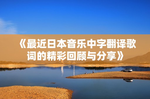 《最近日本音樂中字翻譯歌詞的精彩回顧與分享》
