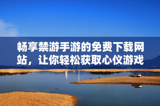 暢享禁游手游的免費(fèi)下載網(wǎng)站，讓你輕松獲取心儀游戲資源