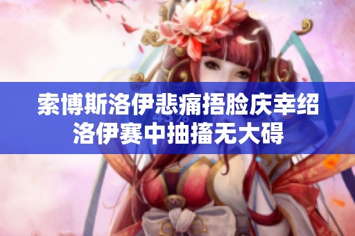 索博斯洛伊悲痛捂臉慶幸紹洛伊賽中抽搐無大礙