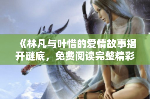 《林凡與葉惜的愛情故事揭開謎底，免費(fèi)閱讀完整精彩章節(jié)》