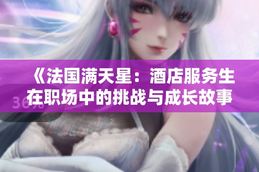 《法國(guó)滿天星：酒店服務(wù)生在職場(chǎng)中的挑戰(zhàn)與成長(zhǎng)故事》