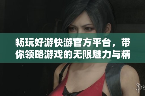 暢玩好游快游官方平臺(tái)，帶你領(lǐng)略游戲的無(wú)限魅力與精彩體驗(yàn)