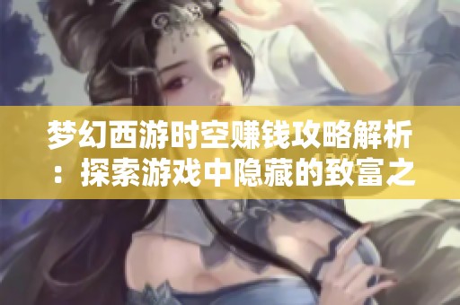 夢幻西游時空賺錢攻略解析：探索游戲中隱藏的致富之道