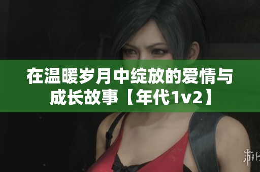 在溫暖歲月中綻放的愛情與成長(zhǎng)故事【年代1v2】