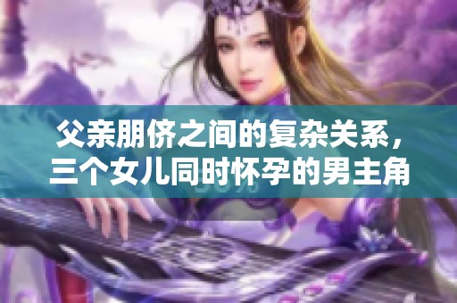 父親朋儕之間的復(fù)雜關(guān)系，三個(gè)女兒同時(shí)懷孕的男主角揭曉真相