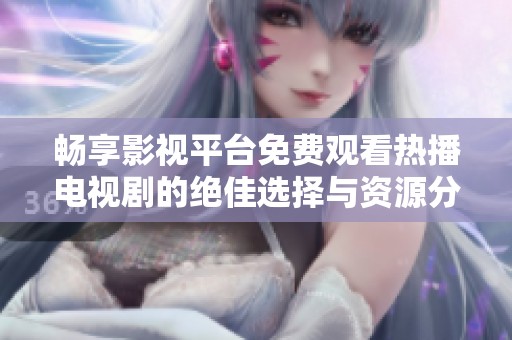 暢享影視平臺(tái)免費(fèi)觀看熱播電視劇的絕佳選擇與資源分享