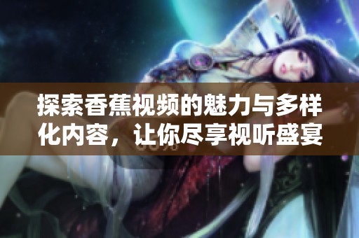 探索香蕉視頻的魅力與多樣化內(nèi)容，讓你盡享視聽盛宴