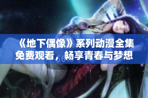 《地下偶像》系列動(dòng)漫全集免費(fèi)觀看，暢享青春與夢(mèng)想的魅力之旅
