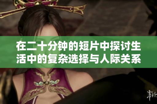 在二十分鐘的短片中探討生活中的復(fù)雜選擇與人際關(guān)系的深度解析