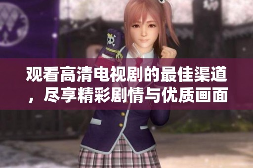 觀看高清電視劇的最佳渠道，盡享精彩劇情與優(yōu)質(zhì)畫面帶來的視聽盛宴