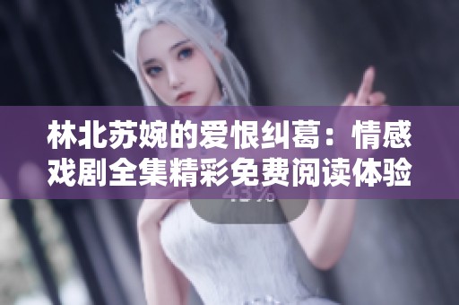 林北蘇婉的愛恨糾葛：情感戲劇全集精彩免費(fèi)閱讀體驗(yàn)