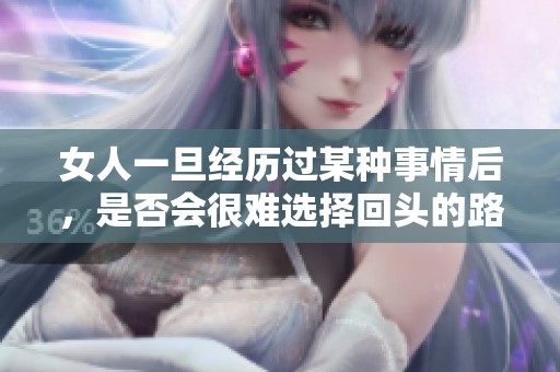 女人一旦經(jīng)歷過某種事情后，是否會很難選擇回頭的路徑呢