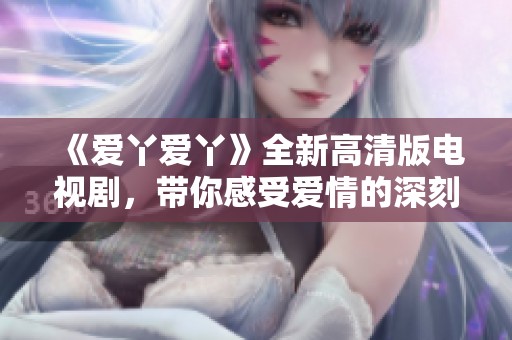 《愛丫愛丫》全新高清版電視劇，帶你感受愛情的深刻與美好之旅