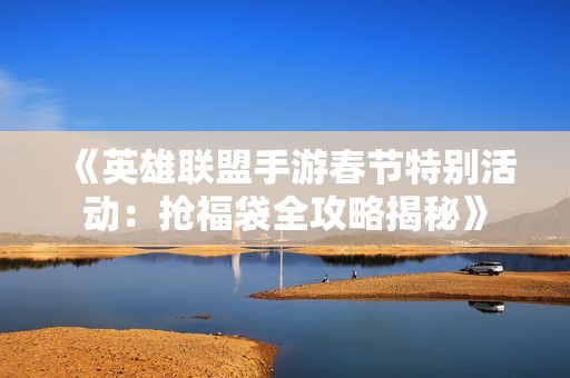 《英雄聯(lián)盟手游春節(jié)特別活動(dòng)：搶福袋全攻略揭秘》