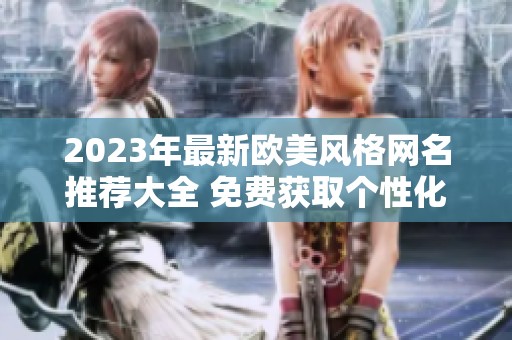 2023年最新歐美風(fēng)格網(wǎng)名推薦大全 免費獲取個性化網(wǎng)名秘籍