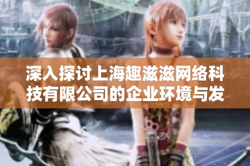 深入探討上海趣滋滋網(wǎng)絡(luò)科技有限公司的企業(yè)環(huán)境與發(fā)展前景分析 深入探討上海趣滋滋網(wǎng)絡(luò)科技有限公司的企業(yè)環(huán)境與發(fā)展前景分析
