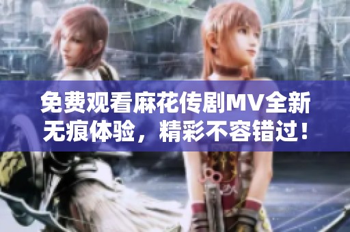 免費(fèi)觀看麻花傳劇MV全新無痕體驗(yàn)，精彩不容錯(cuò)過！