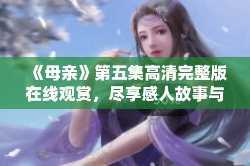 《母親》第五集高清完整版在線觀賞，盡享感人故事與精彩演繹