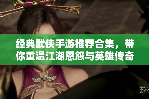 經(jīng)典武俠手游推薦合集，帶你重溫江湖恩怨與英雄傳奇