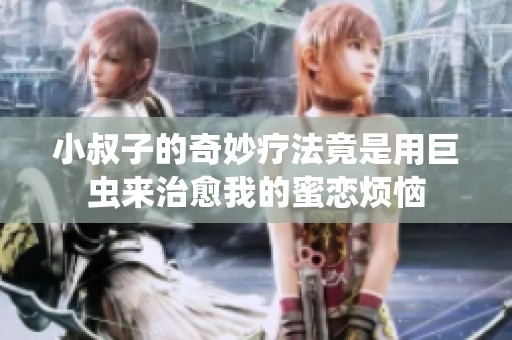 小叔子的奇妙療法竟是用巨蟲(chóng)來(lái)治愈我的蜜戀煩惱