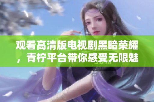 觀看高清版電視劇黑暗榮耀，青檸平臺帶你感受無限魅力與精彩劇情