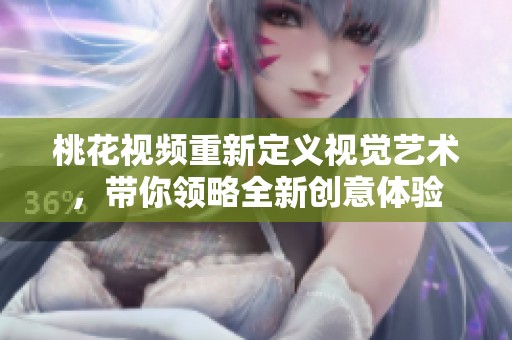桃花視頻重新定義視覺藝術(shù)，帶你領(lǐng)略全新創(chuàng)意體驗(yàn)