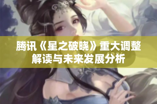騰訊《星之破曉》重大調(diào)整解讀與未來發(fā)展分析