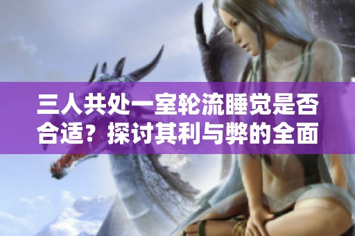 三人共處一室輪流睡覺是否合適？探討其利與弊的全面分析