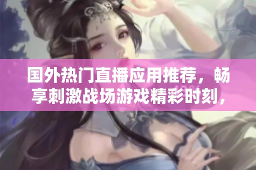 國外熱門直播應(yīng)用推薦，暢享刺激戰(zhàn)場游戲精彩時刻，輕松與全球玩家互動
