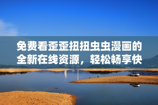 免費看歪歪扭扭蟲蟲漫畫的全新在線資源，輕松暢享快樂閱讀體驗