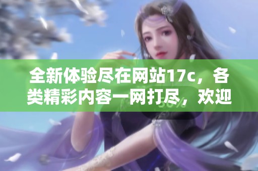 全新體驗盡在網(wǎng)站17c，各類精彩內容一網(wǎng)打盡，歡迎訪問探索更多！