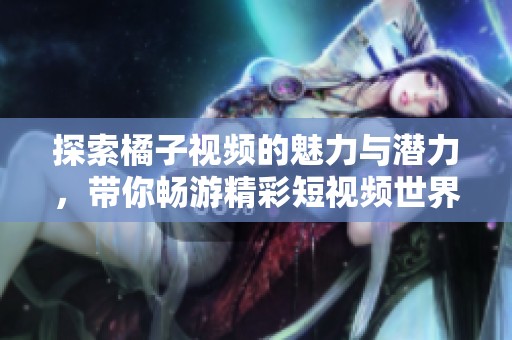 探索橘子視頻的魅力與潛力，帶你暢游精彩短視頻世界