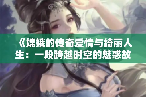 《嫦娥的傳奇愛情與綺麗人生：一段跨越時空的魅惑故事》