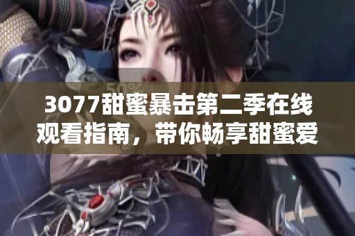 3077甜蜜暴擊第二季在線觀看指南，帶你暢享甜蜜愛情的精彩時(shí)刻