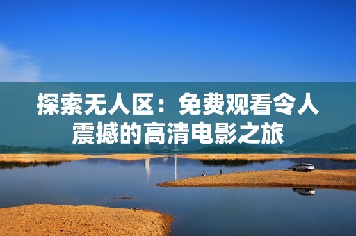 探索無(wú)人區(qū)：免費(fèi)觀看令人震撼的高清電影之旅