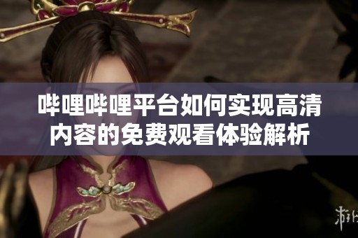 嗶哩嗶哩平臺如何實現(xiàn)高清內(nèi)容的免費觀看體驗解析
