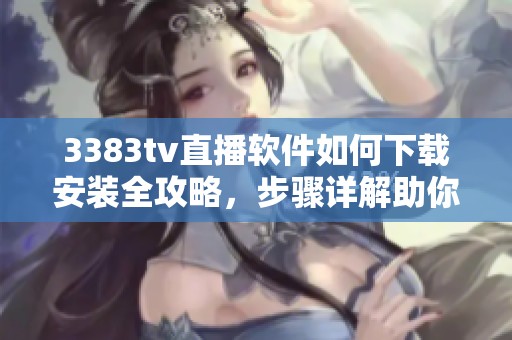 3383tv直播軟件如何下載安裝全攻略，步驟詳解助你輕松使用