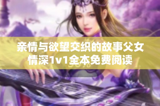 親情與欲望交織的故事父女情深1v1全本免費閱讀 親情與欲望交織的故事父女情深1v1全本免費閱讀