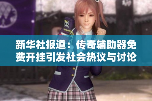 新華社報(bào)道：傳奇輔助器免費(fèi)開掛引發(fā)社會(huì)熱議與討論