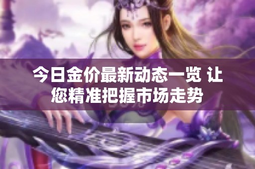 今日金價(jià)最新動(dòng)態(tài)一覽 讓您精準(zhǔn)把握市場(chǎng)走勢(shì)