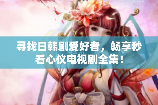 尋找日韓劇愛好者，暢享秒看心儀電視劇全集！