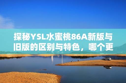 探秘YSL水蜜桃86A新版與舊版的區(qū)別與特色，哪個(gè)更適合你？