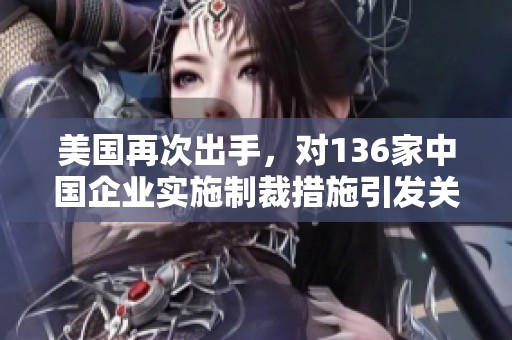 美國再次出手，對136家中國企業(yè)實施制裁措施引發(fā)關注