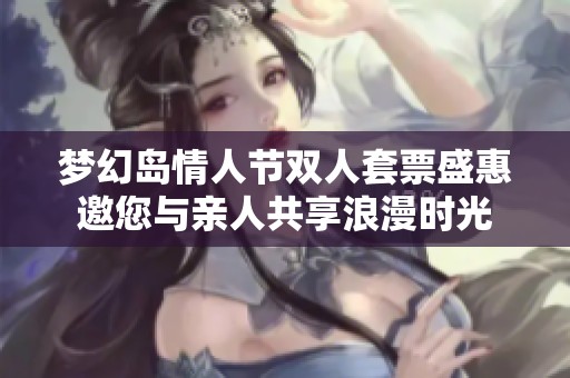 夢幻島情人節(jié)雙人套票盛惠邀您與親人共享浪漫時光