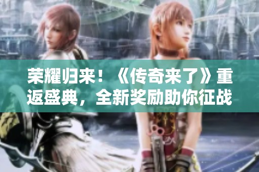 榮耀歸來！《傳奇來了》重返盛典，全新獎(jiǎng)勵(lì)助你征戰(zhàn)四方！
