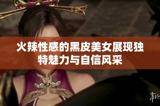 火辣性感的黑皮美女展現(xiàn)獨特魅力與自信風(fēng)采