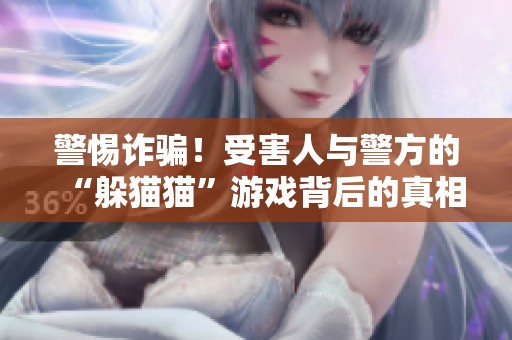 警惕詐騙！受害人與警方的“躲貓貓”游戲背后的真相分析