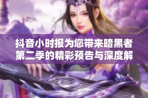 抖音小時報為您帶來暗黑者第二季的精彩預(yù)告與深度解析