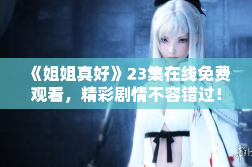 《姐姐真好》23集在線免費(fèi)觀看，精彩劇情不容錯(cuò)過！